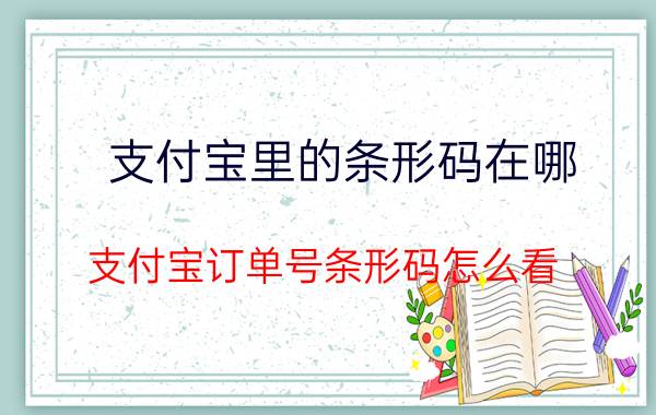 支付宝里的条形码在哪 支付宝订单号条形码怎么看？